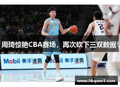 周琦惊艳CBA赛场，再次砍下三双数据！