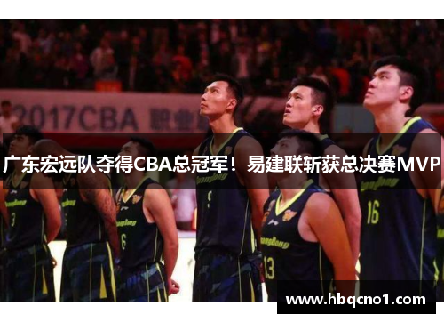 广东宏远队夺得CBA总冠军！易建联斩获总决赛MVP