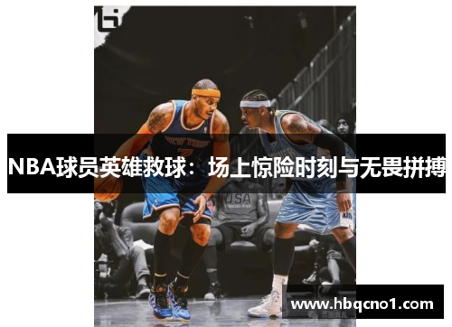 NBA球员英雄救球：场上惊险时刻与无畏拼搏